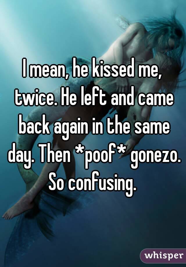 I mean, he kissed me, twice. He left and came back again in the same day. Then *poof* gonezo.
So confusing.
