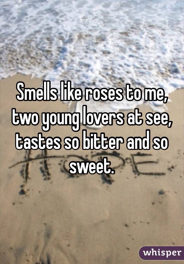 Smells like roses to me, two young lovers at see, tastes so bitter and so sweet.