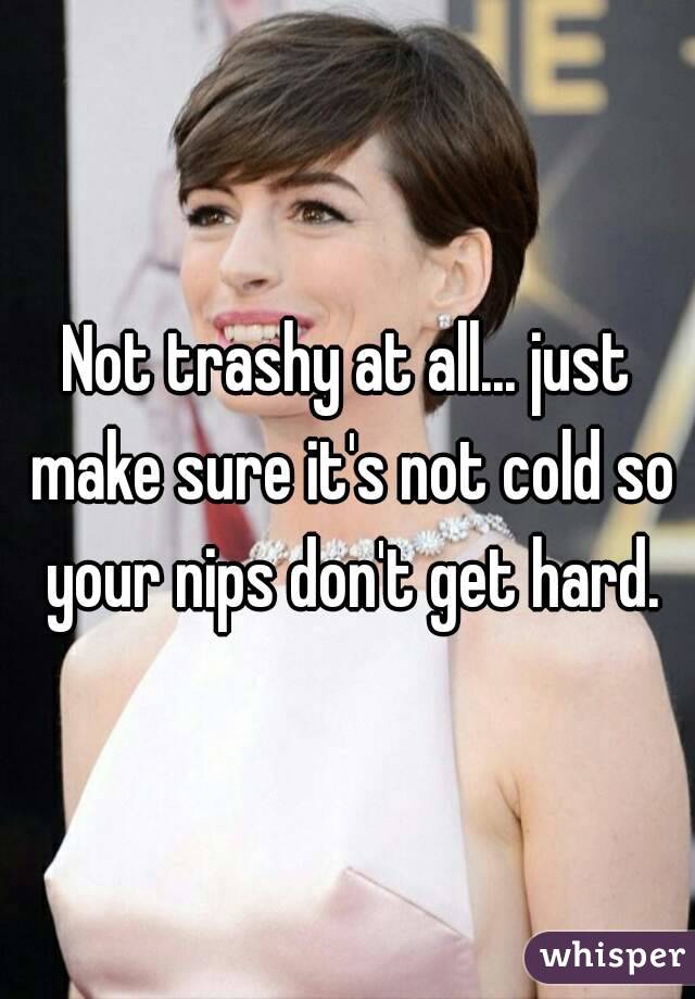 Not trashy at all... just make sure it's not cold so your nips don't get hard.
