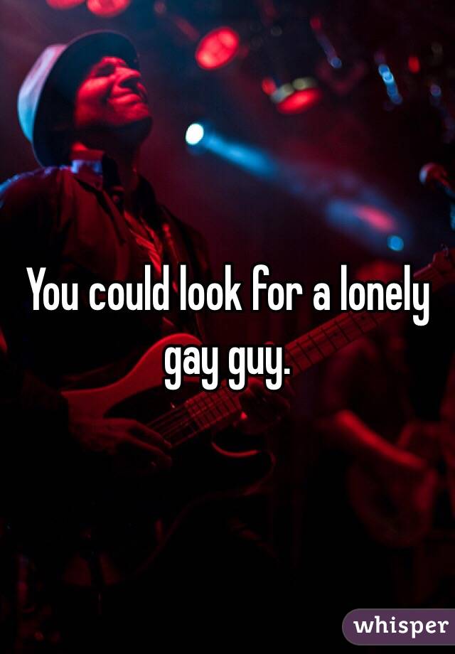 You could look for a lonely gay guy. 