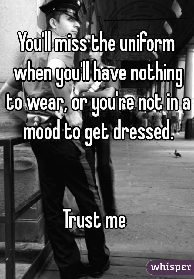 You'll miss the uniform when you'll have nothing to wear, or you're not in a mood to get dressed.


Trust me 