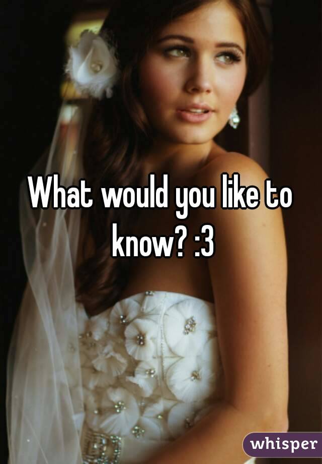 What would you like to know? :3