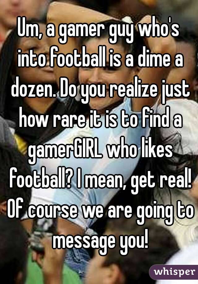 Um, a gamer guy who's into football is a dime a dozen. Do you realize just how rare it is to find a gamerGIRL who likes football? I mean, get real! Of course we are going to message you!