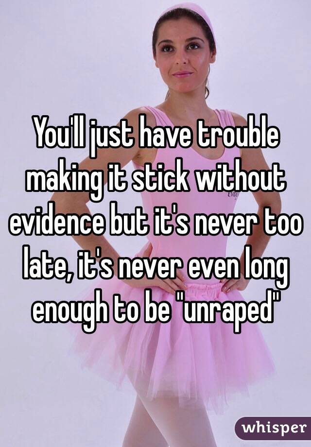 You'll just have trouble making it stick without evidence but it's never too late, it's never even long enough to be "unraped"