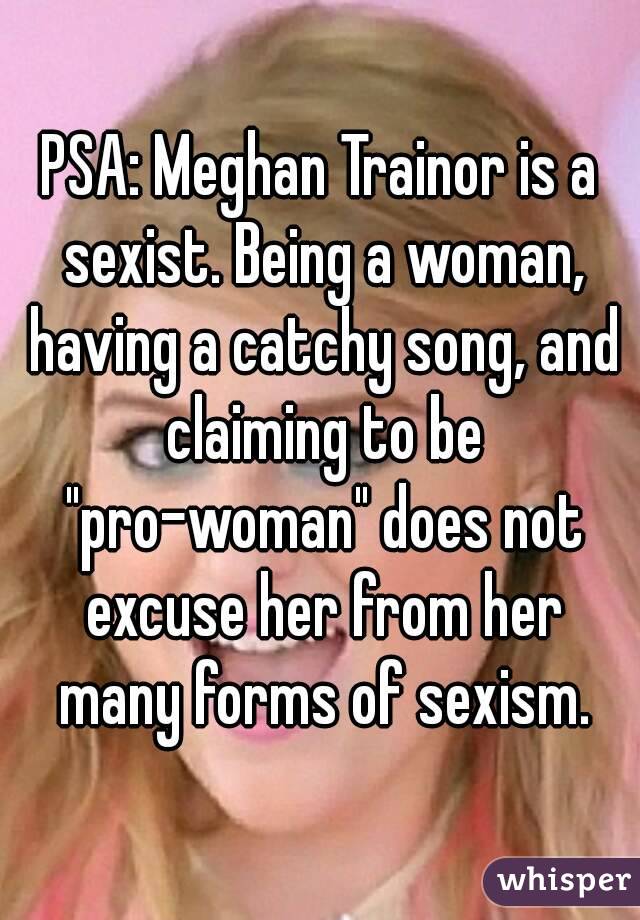 PSA: Meghan Trainor is a sexist. Being a woman, having a catchy song, and claiming to be "pro-woman" does not excuse her from her many forms of sexism.