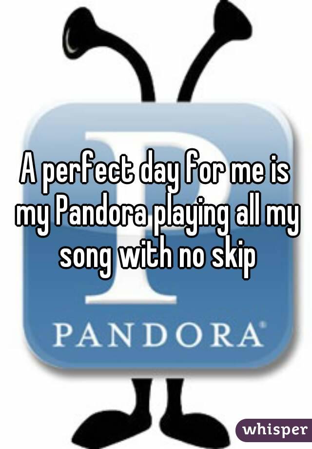 A perfect day for me is my Pandora playing all my song with no skip