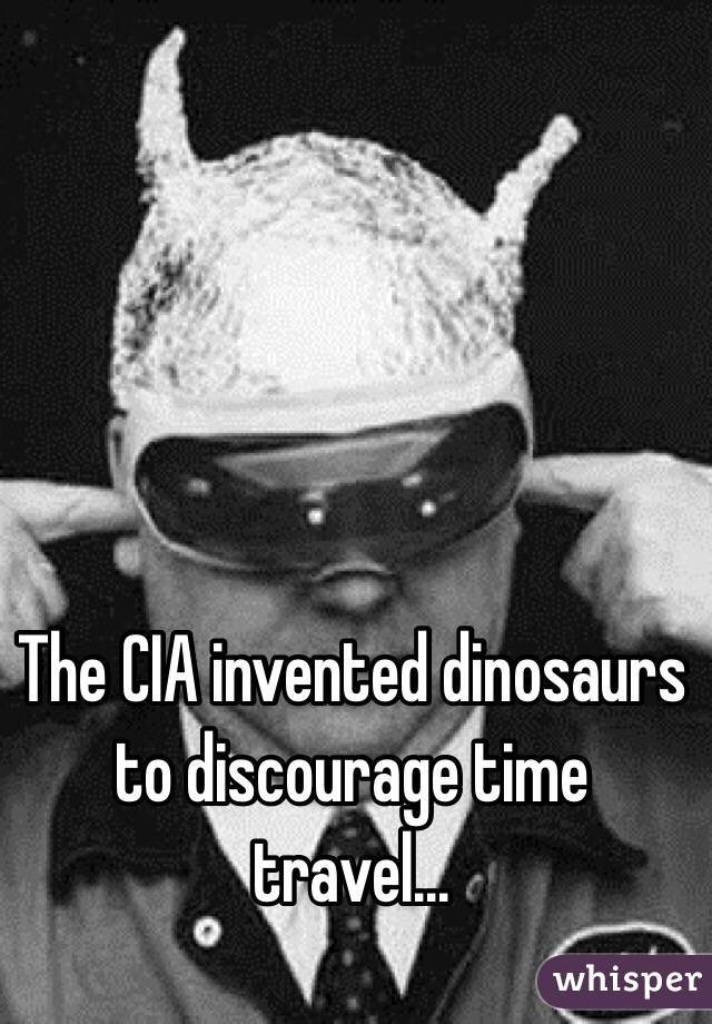 The CIA invented dinosaurs to discourage time travel...