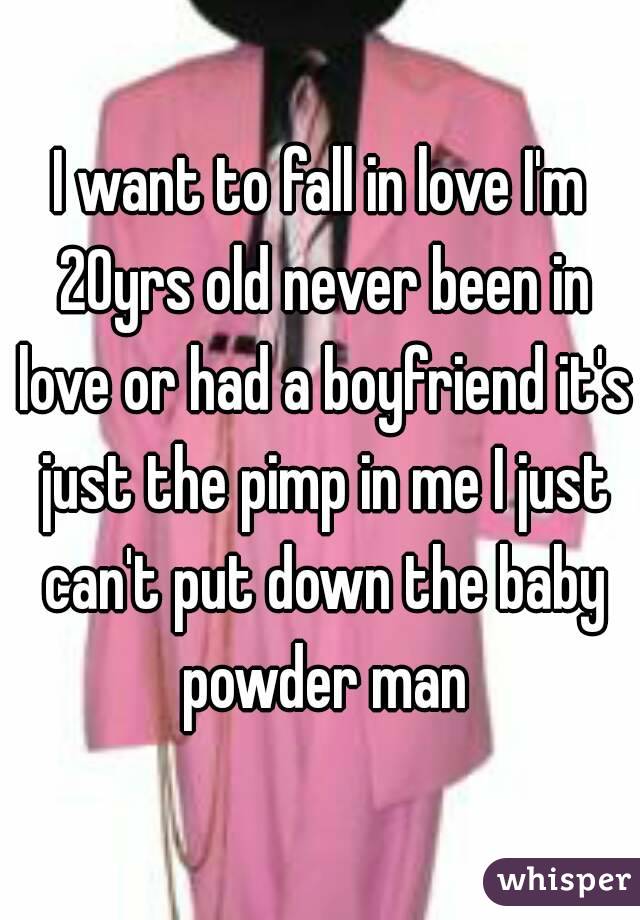 I want to fall in love I'm 20yrs old never been in love or had a boyfriend it's just the pimp in me I just can't put down the baby powder man