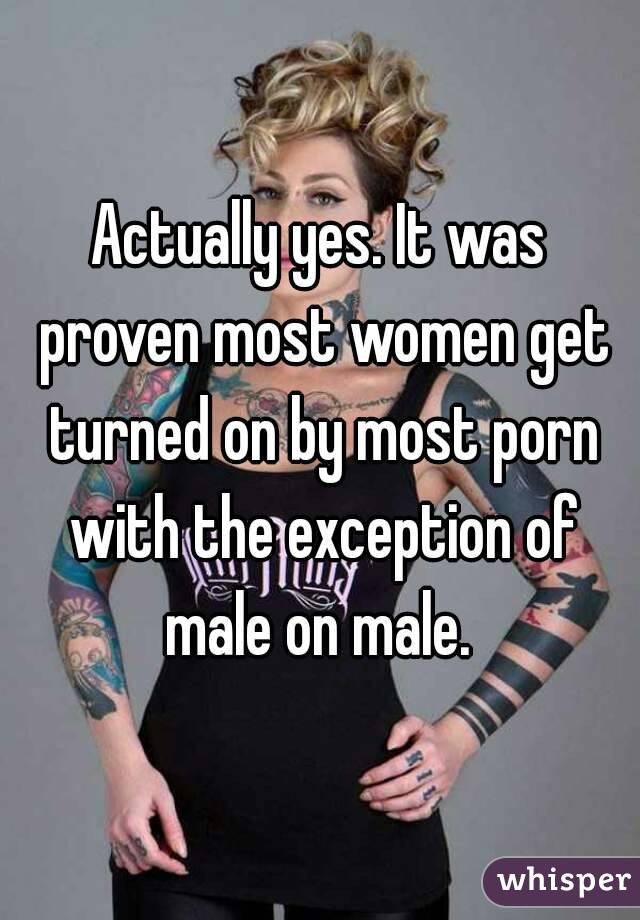 Actually yes. It was proven most women get turned on by most porn with the exception of male on male. 