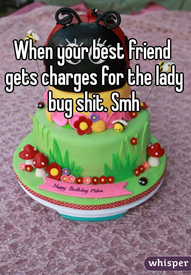 When your best friend gets charges for the lady bug shit. Smh