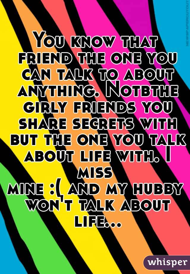 You know that friend the one you can talk to about anything. Notbthe girly friends you share secrets with but the one you talk about life with. I miss 
mine :( and my hubby won't talk about life...