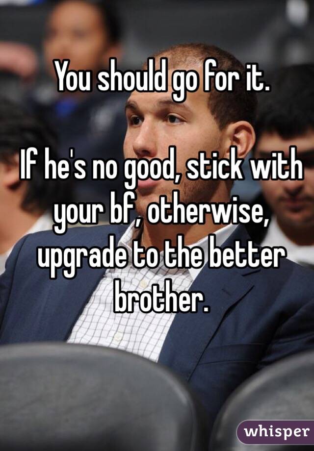 You should go for it.

If he's no good, stick with your bf, otherwise, upgrade to the better brother.