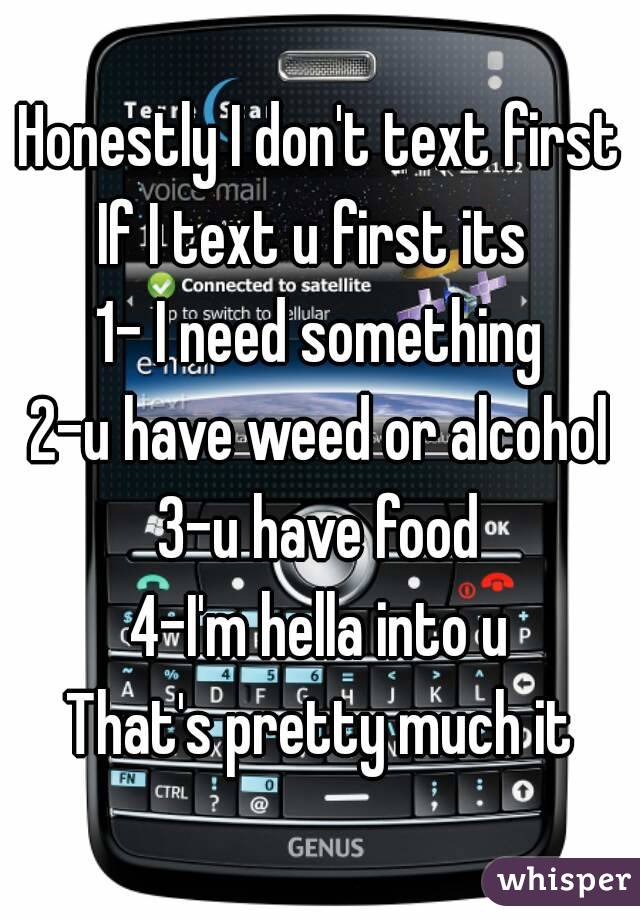 Honestly I don't text first
If I text u first its 
1- I need something
2-u have weed or alcohol
3-u have food
4-I'm hella into u
That's pretty much it
