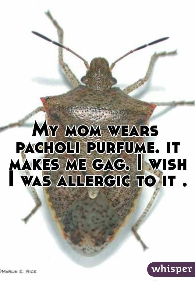 My mom wears pacholi purfume. it makes me gag. I wish I was allergic to it . 