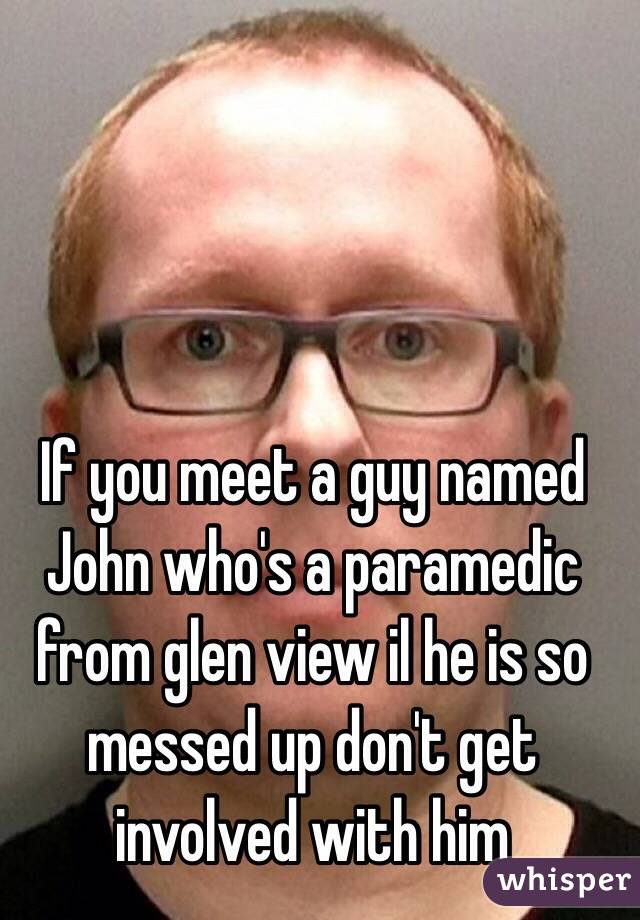 If you meet a guy named John who's a paramedic from glen view il he is so messed up don't get involved with him