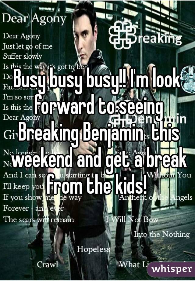 Busy busy busy!! I'm look forward to seeing Breaking Benjamin  this weekend and get a break from the kids! 