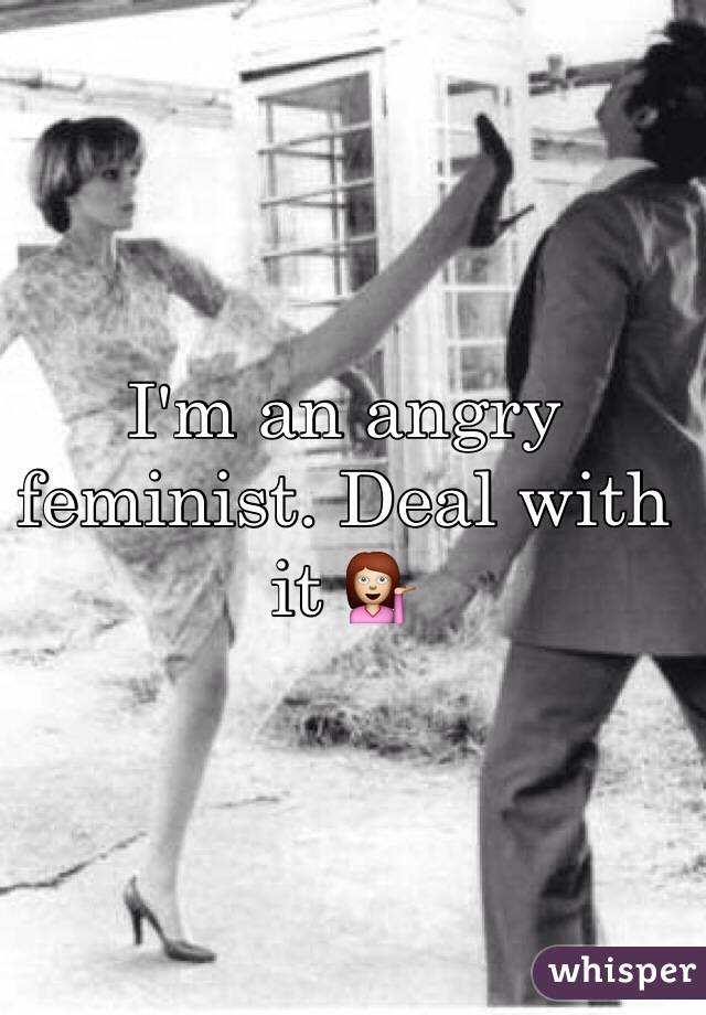 I'm an angry feminist. Deal with it 💁