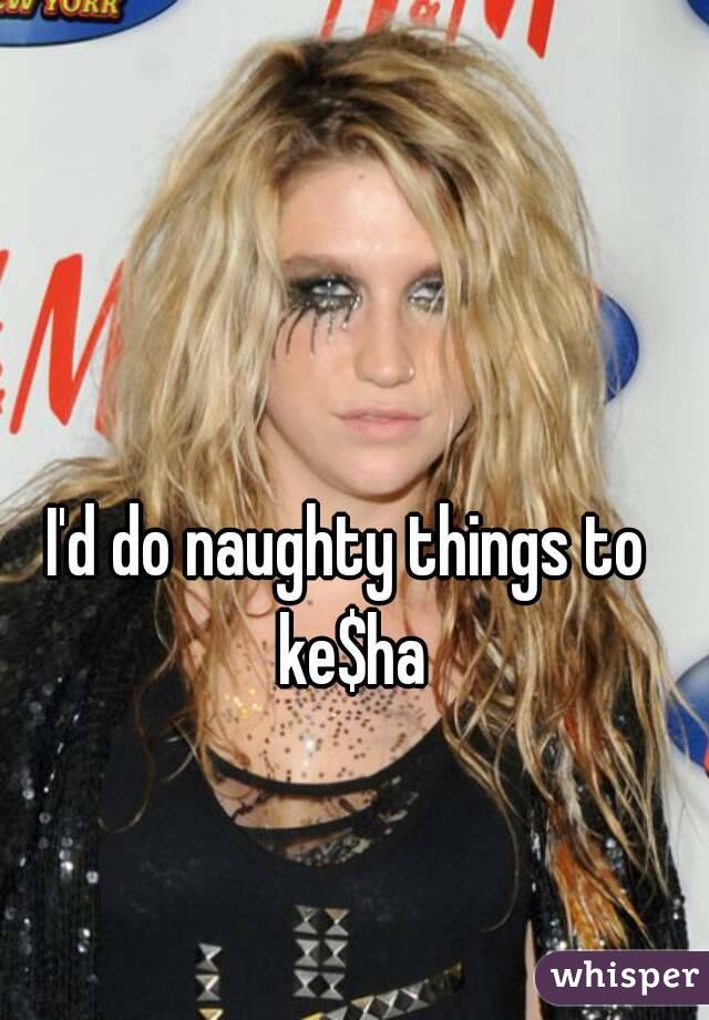 I'd do naughty things to ke$ha
