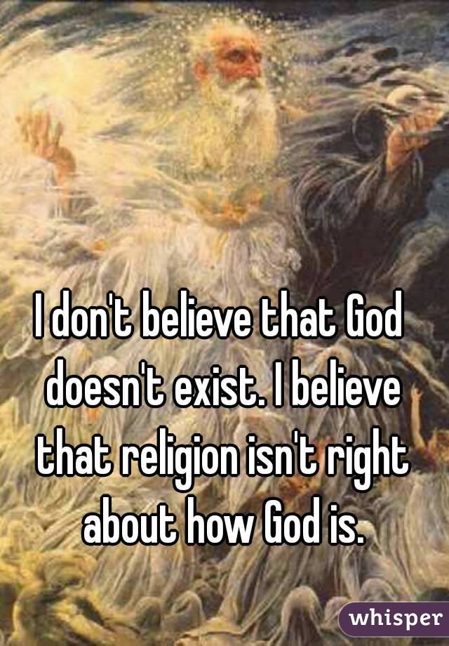 I don't believe that God doesn't exist. I believe that religion isn't right about how God is.