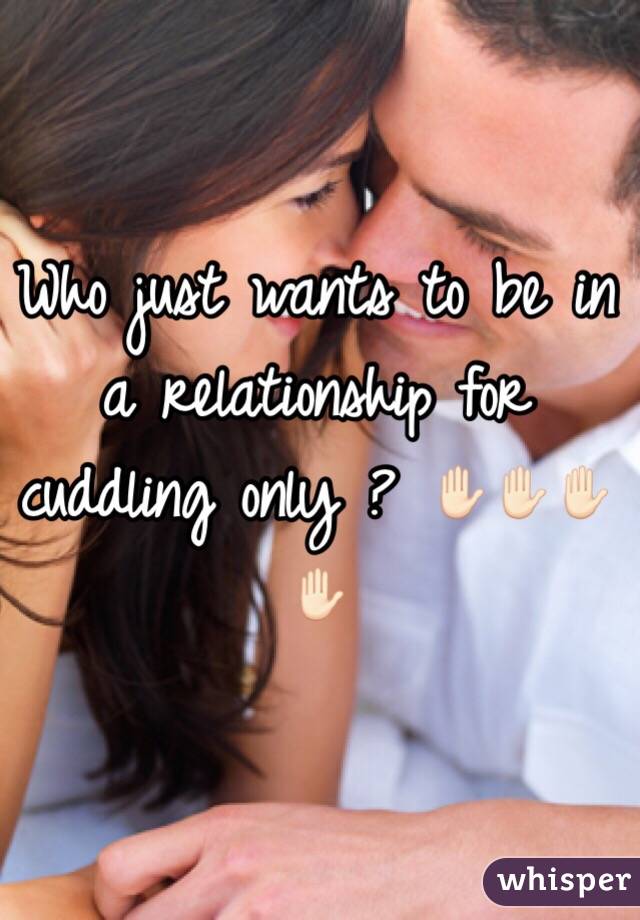 Who just wants to be in a relationship for cuddling only ? ✋🏻✋🏻✋🏻✋🏻