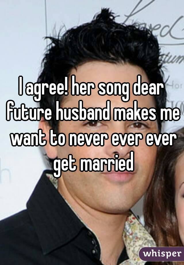 I agree! her song dear future husband makes me want to never ever ever get married