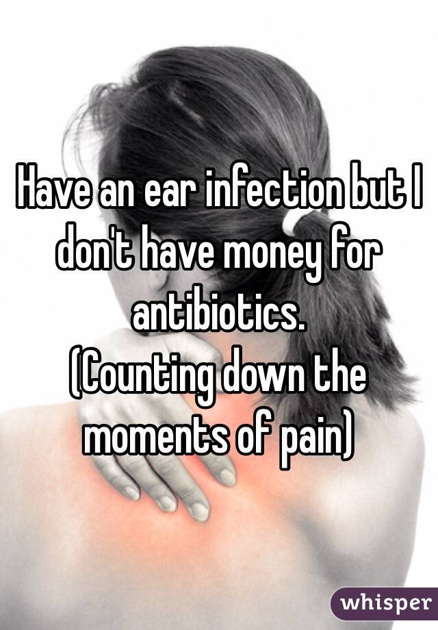 Have an ear infection but I don't have money for antibiotics. 
(Counting down the moments of pain)