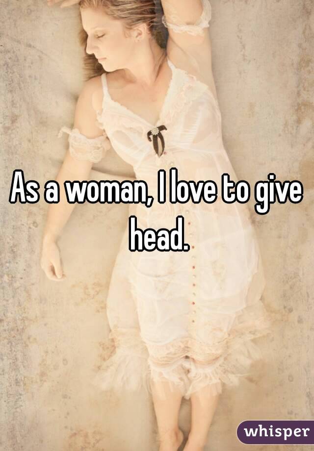 As a woman, I love to give head.