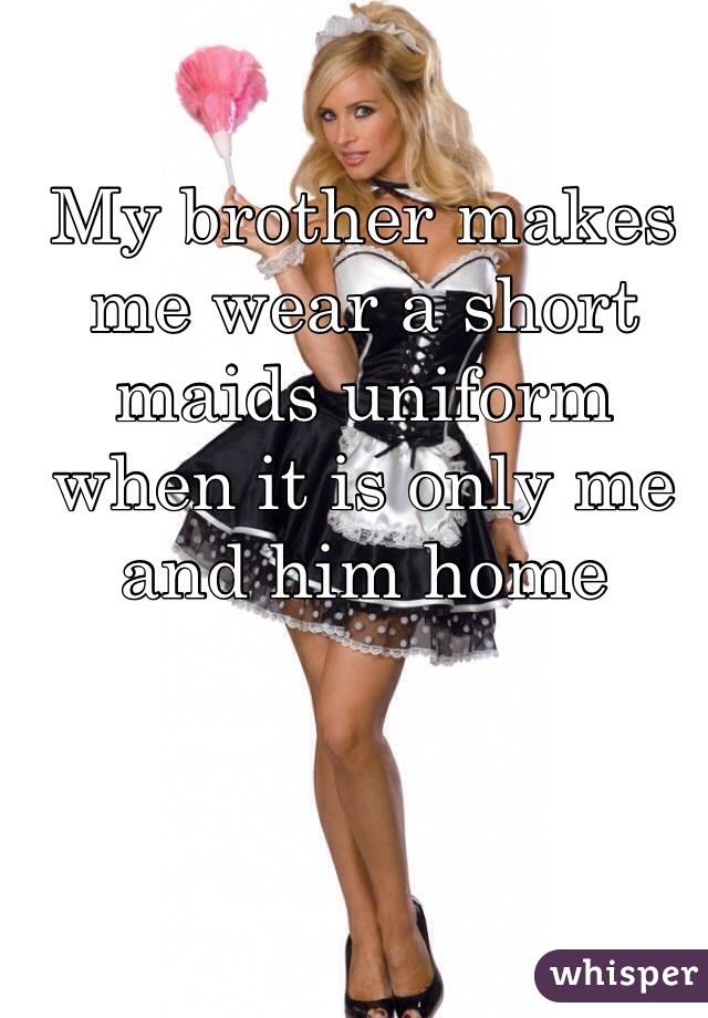 My brother makes me wear a short maids uniform when it is only me and him home
