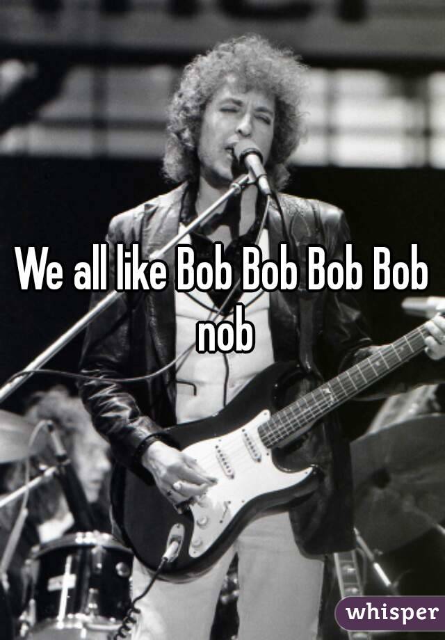 We all like Bob Bob Bob Bob nob