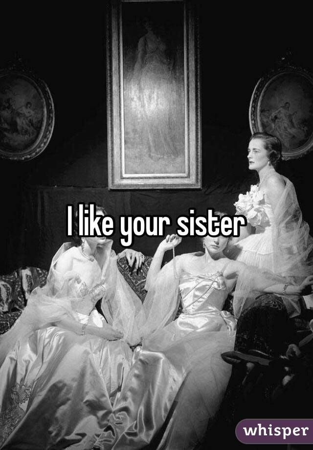 I like your sister 