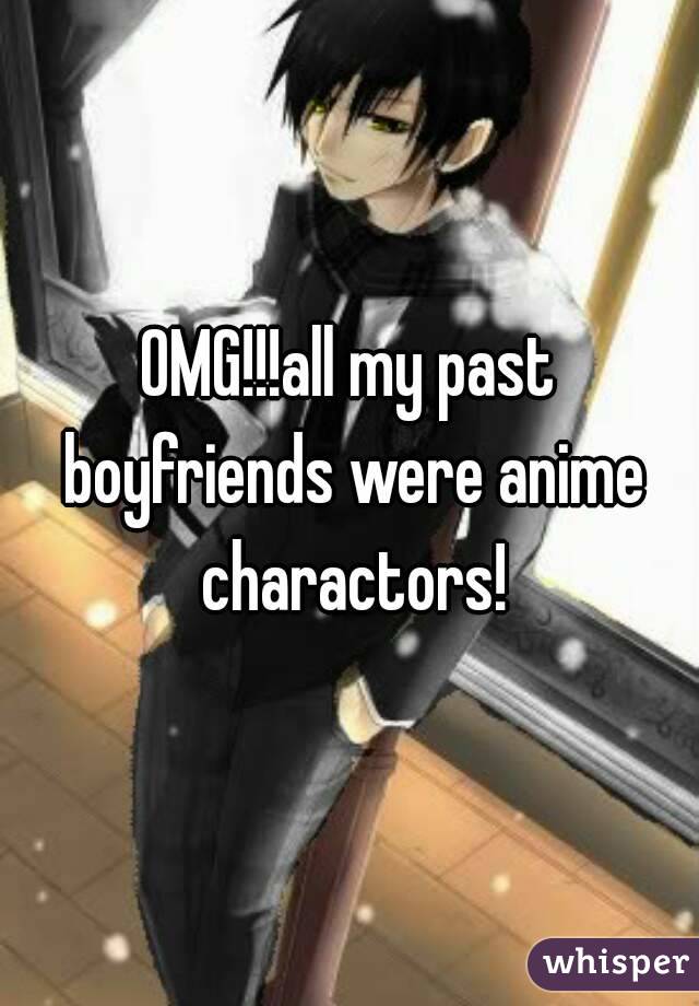 OMG!!!all my past boyfriends were anime charactors!