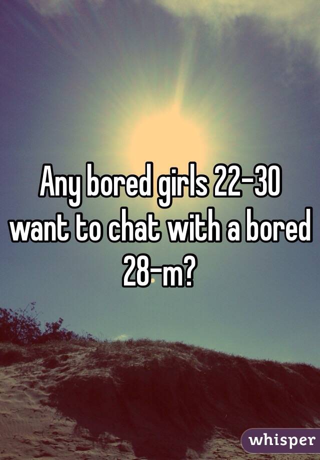 Any bored girls 22-30 want to chat with a bored 28-m?