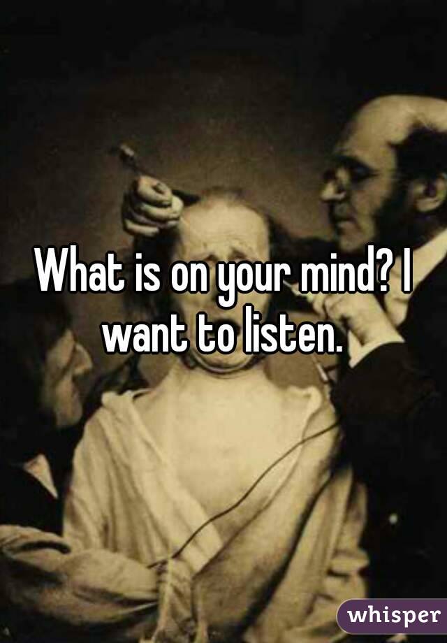 What is on your mind? I want to listen. 