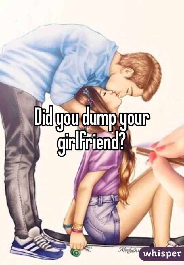 Did you dump your girlfriend?