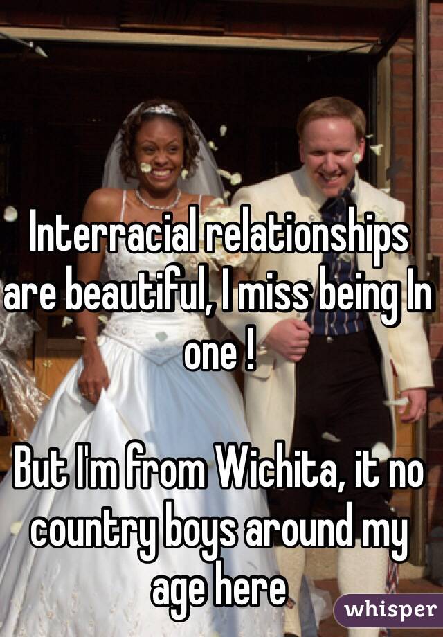 Interracial relationships are beautiful, I miss being In one !

But I'm from Wichita, it no country boys around my age here