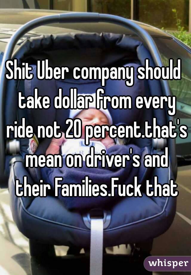 Shit Uber company should  take dollar from every ride not 20 percent.that's mean on driver's and their Families.Fuck that