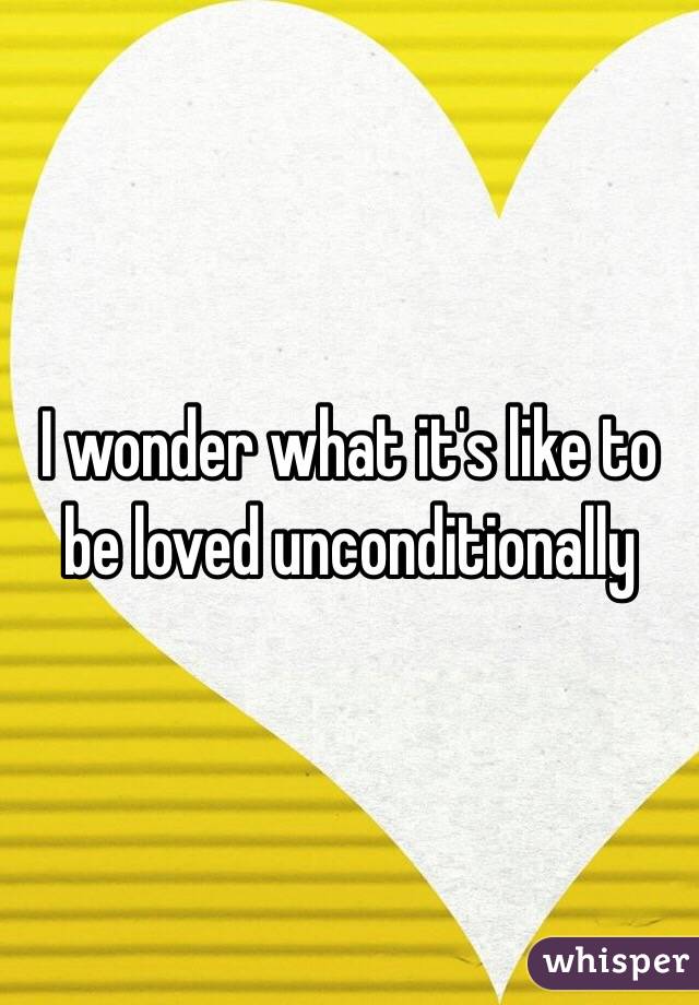 I wonder what it's like to be loved unconditionally 