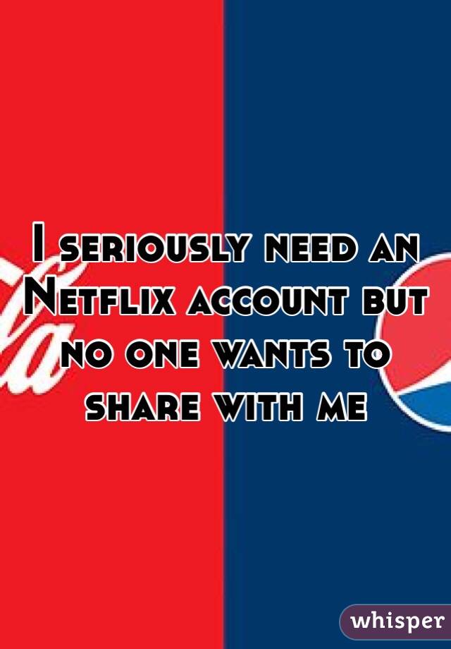 I seriously need an Netflix account but no one wants to share with me 