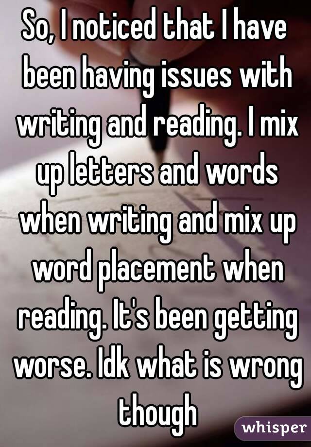 So, I noticed that I have been having issues with writing and reading. I mix up letters and words when writing and mix up word placement when reading. It's been getting worse. Idk what is wrong though