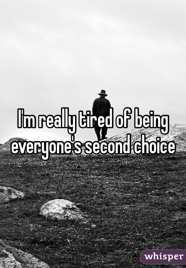 I'm really tired of being everyone's second choice 