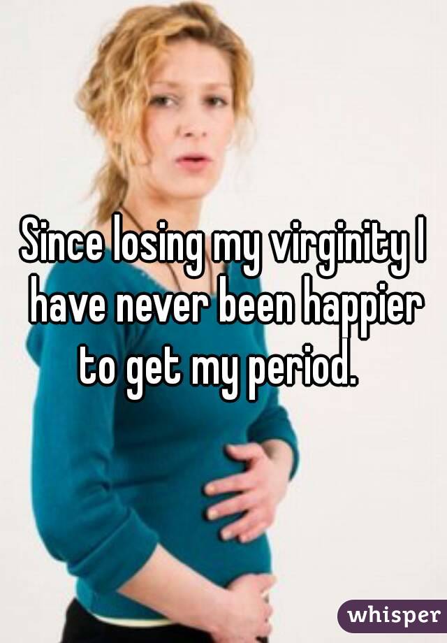Since losing my virginity I have never been happier to get my period.  

