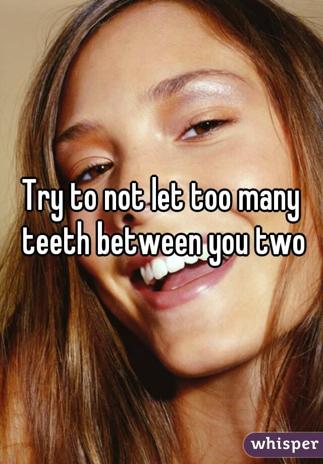 Try to not let too many teeth between you two