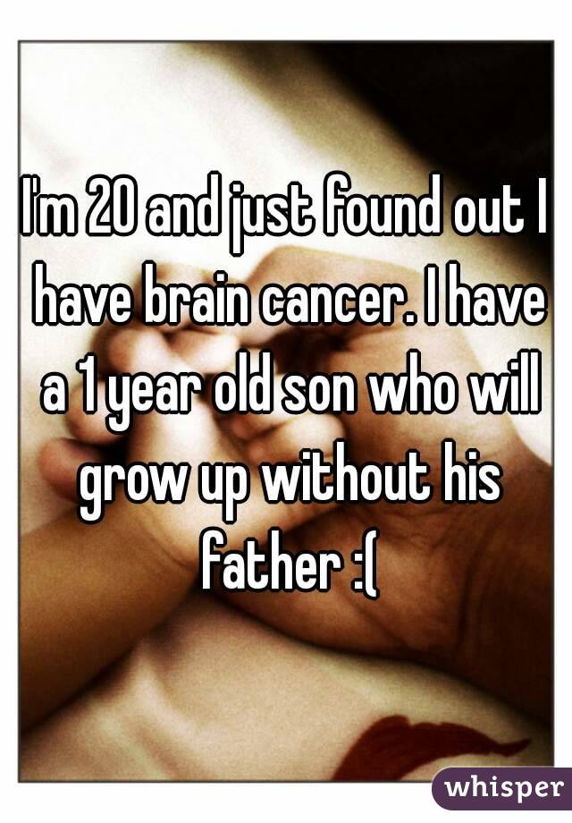 I'm 20 and just found out I have brain cancer. I have a 1 year old son who will grow up without his father :(