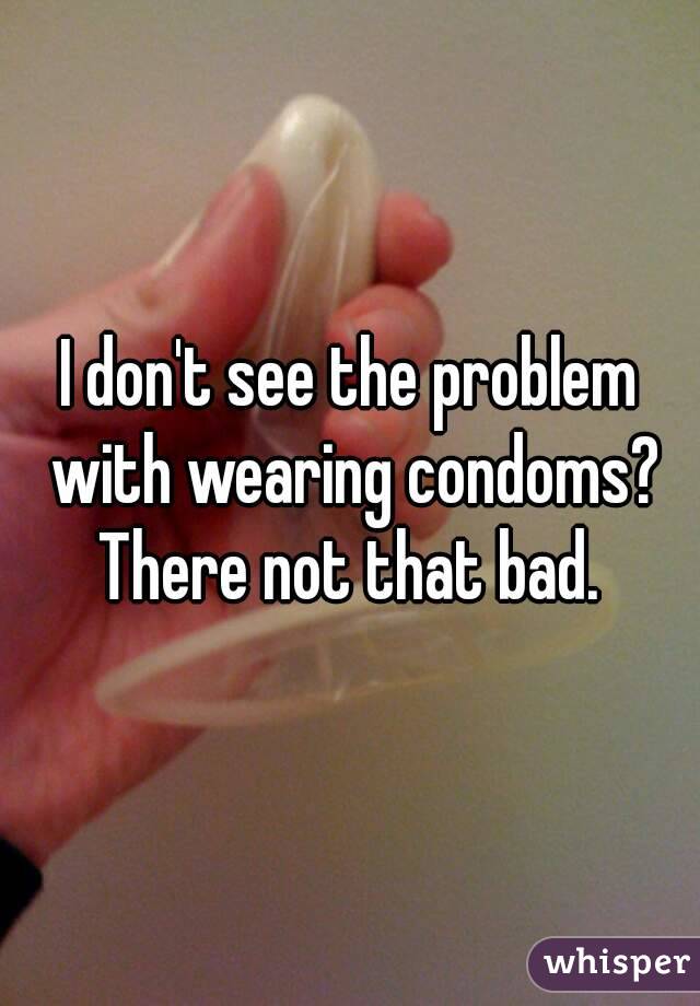 I don't see the problem with wearing condoms? There not that bad. 