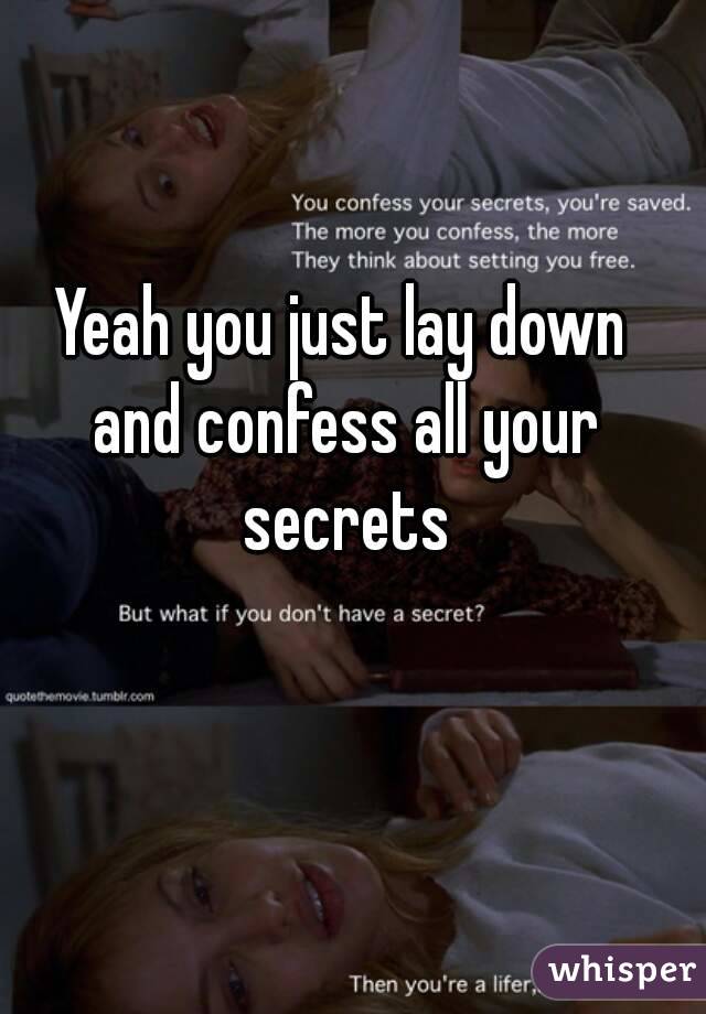 Yeah you just lay down and confess all your secrets