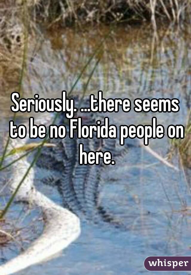Seriously. ...there seems to be no Florida people on here.