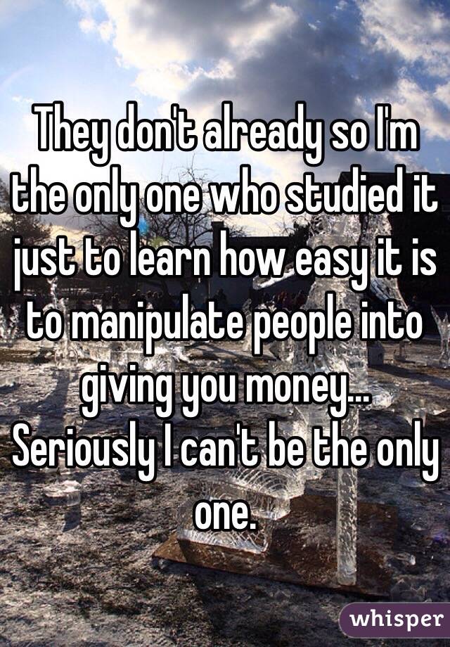They don't already so I'm the only one who studied it just to learn how easy it is to manipulate people into giving you money... Seriously I can't be the only one.