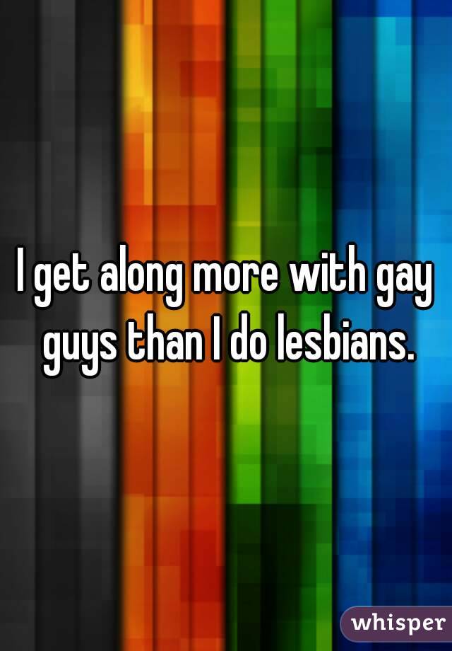 I get along more with gay guys than I do lesbians.
