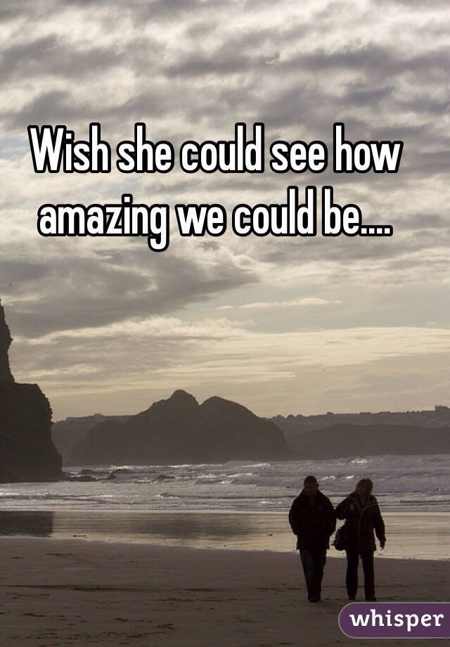 Wish she could see how amazing we could be.... 