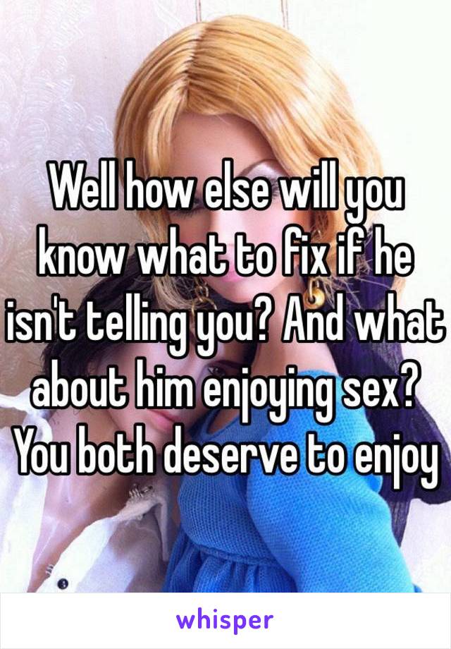 Well how else will you know what to fix if he isn't telling you? And what about him enjoying sex? You both deserve to enjoy